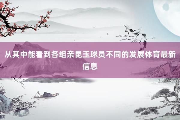 从其中能看到各组亲昆玉球员不同的发展体育最新信息