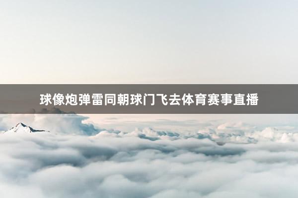 球像炮弹雷同朝球门飞去体育赛事直播