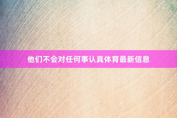 他们不会对任何事认真体育最新信息