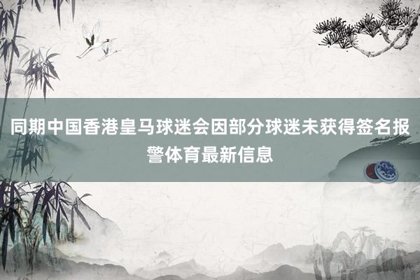 同期中国香港皇马球迷会因部分球迷未获得签名报警体育最新信息