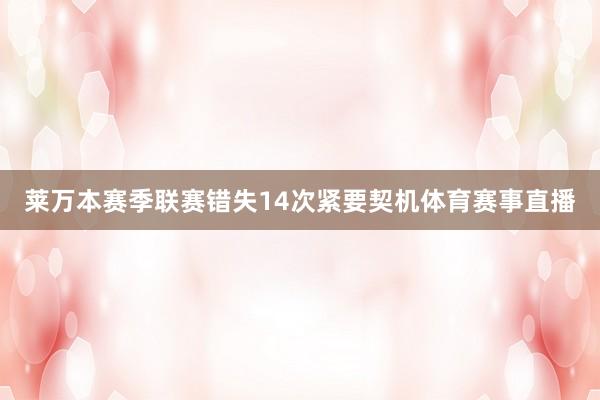 莱万本赛季联赛错失14次紧要契机体育赛事直播