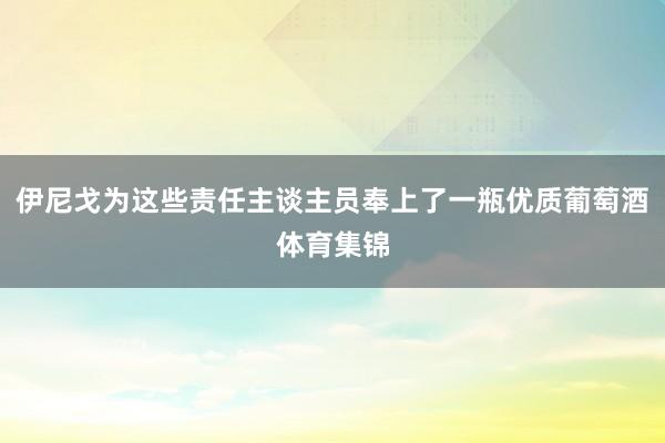 伊尼戈为这些责任主谈主员奉上了一瓶优质葡萄酒体育集锦