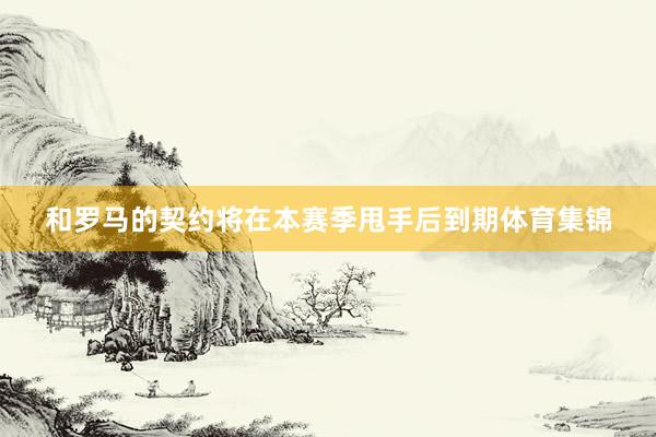 和罗马的契约将在本赛季甩手后到期体育集锦