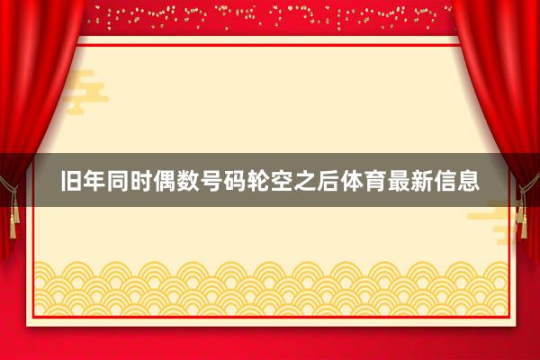 旧年同时偶数号码轮空之后体育最新信息