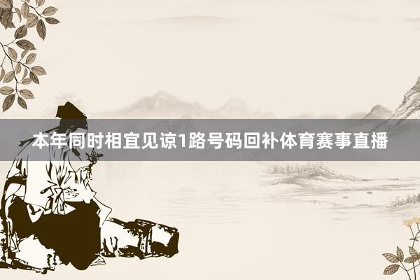 本年同时相宜见谅1路号码回补体育赛事直播
