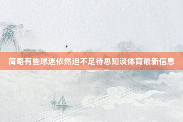 简略有些球迷依然迫不足待思知谈体育最新信息