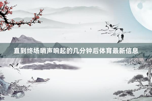 直到终场哨声响起的几分钟后体育最新信息