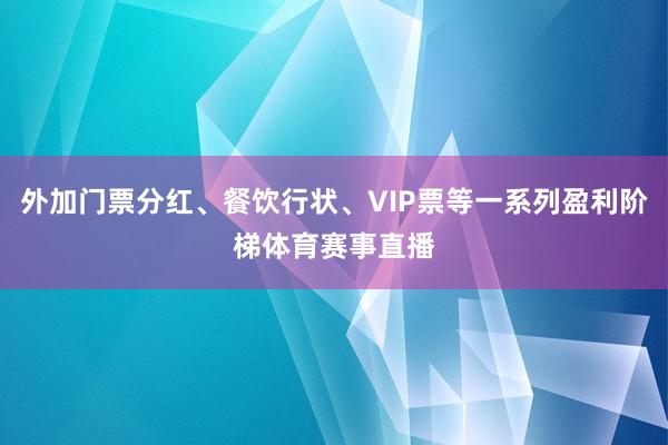 外加门票分红、餐饮行状、VIP票等一系列盈利阶梯体育赛事直播