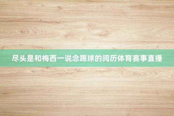 尽头是和梅西一说念踢球的阅历体育赛事直播