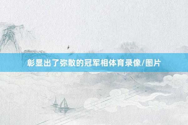 彰显出了弥散的冠军相体育录像/图片