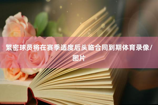 繁密球员将在赛季适度后头临合同到期体育录像/图片