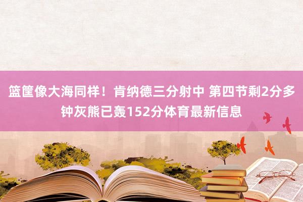 篮筐像大海同样！肯纳德三分射中 第四节剩2分多钟灰熊已轰152分体育最新信息