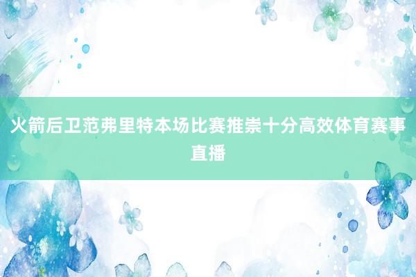 火箭后卫范弗里特本场比赛推崇十分高效体育赛事直播