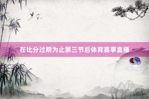 在比分过期为止第三节后体育赛事直播
