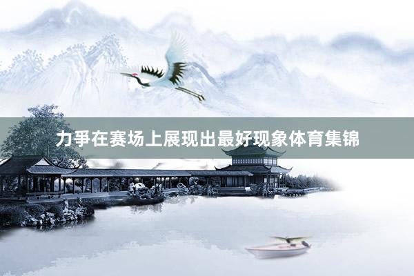 力爭在赛场上展现出最好现象体育集锦