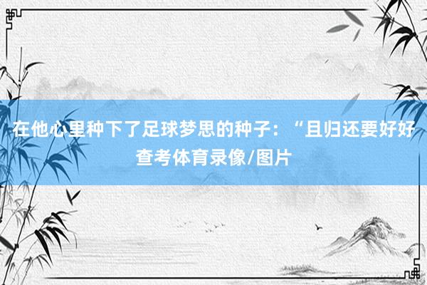 在他心里种下了足球梦思的种子：“且归还要好好查考体育录像/图片