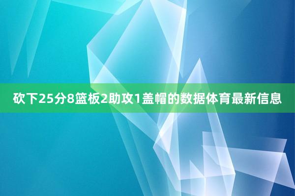 砍下25分8篮板2助攻1盖帽的数据体育最新信息