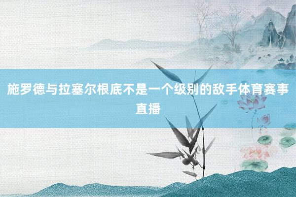 施罗德与拉塞尔根底不是一个级别的敌手体育赛事直播