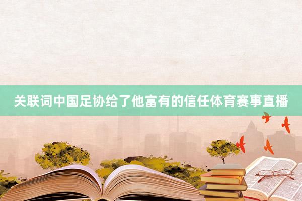 关联词中国足协给了他富有的信任体育赛事直播