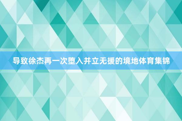 导致徐杰再一次堕入并立无援的境地体育集锦