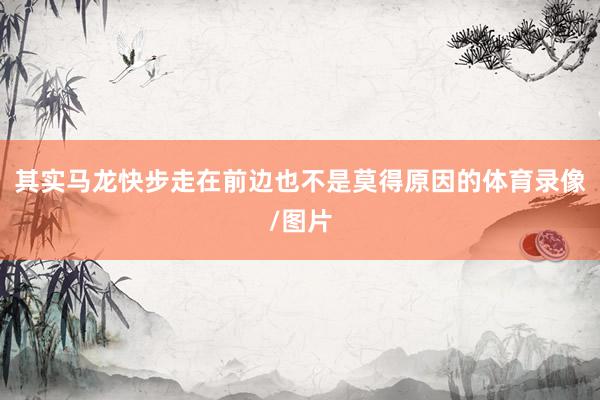 其实马龙快步走在前边也不是莫得原因的体育录像/图片