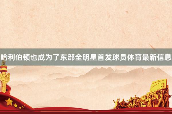 哈利伯顿也成为了东部全明星首发球员体育最新信息