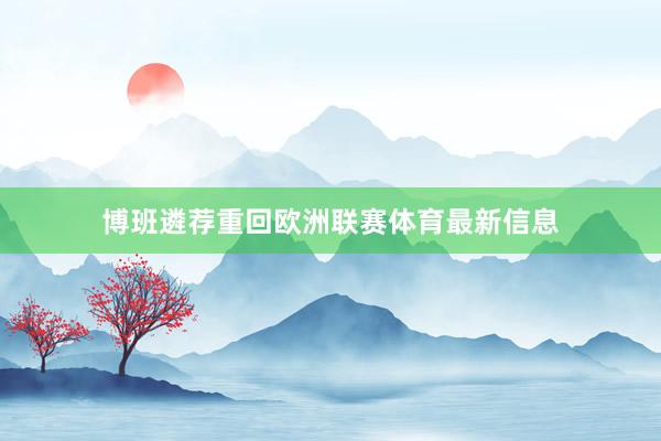 博班遴荐重回欧洲联赛体育最新信息