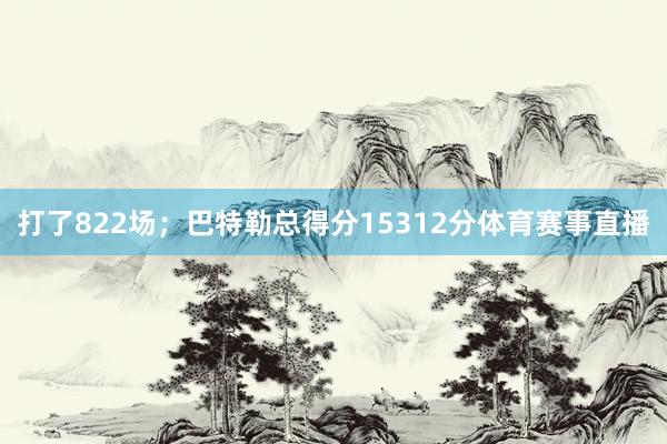 打了822场；巴特勒总得分15312分体育赛事直播