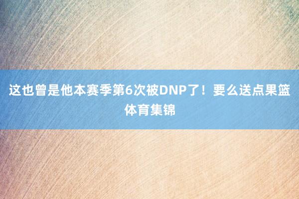 这也曾是他本赛季第6次被DNP了！要么送点果篮体育集锦
