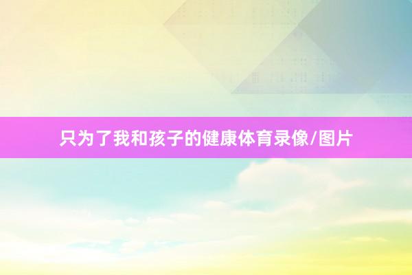 只为了我和孩子的健康体育录像/图片