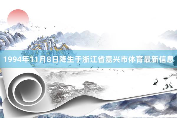 1994年11月8日降生于浙江省嘉兴市体育最新信息