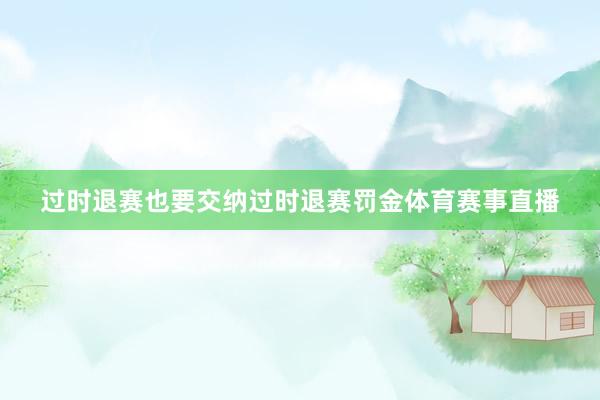 过时退赛也要交纳过时退赛罚金体育赛事直播