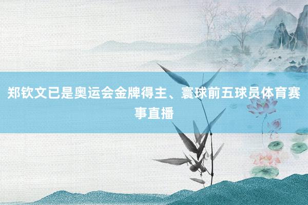 郑钦文已是奥运会金牌得主、寰球前五球员体育赛事直播