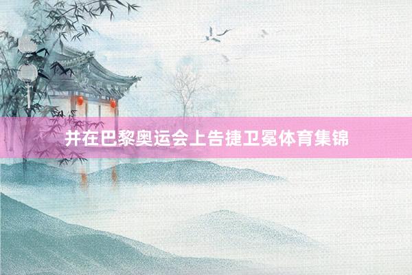 并在巴黎奥运会上告捷卫冕体育集锦