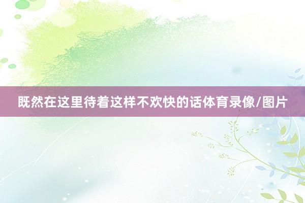既然在这里待着这样不欢快的话体育录像/图片