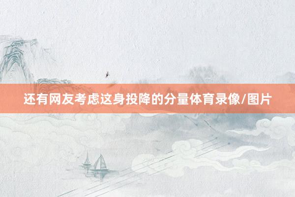 还有网友考虑这身投降的分量体育录像/图片