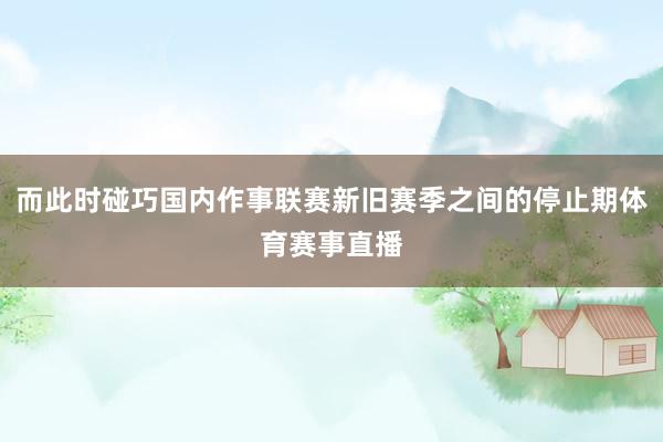 而此时碰巧国内作事联赛新旧赛季之间的停止期体育赛事直播