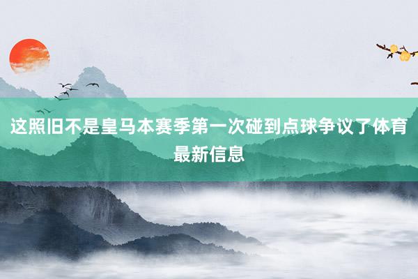 这照旧不是皇马本赛季第一次碰到点球争议了体育最新信息