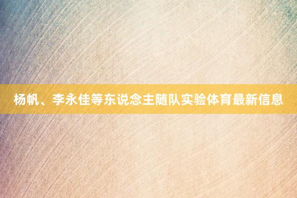 杨帆、李永佳等东说念主随队实验体育最新信息