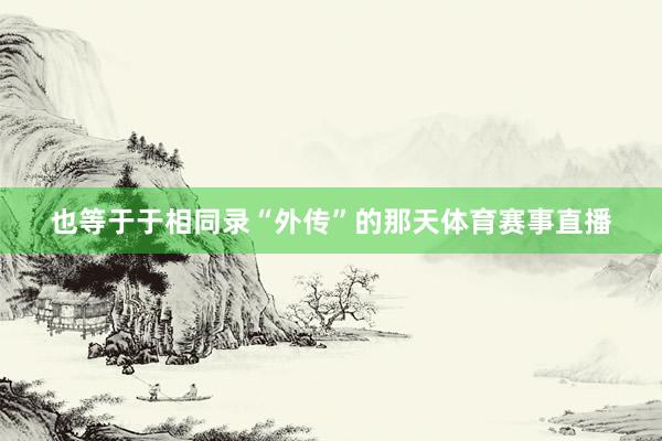 也等于于相同录“外传”的那天体育赛事直播