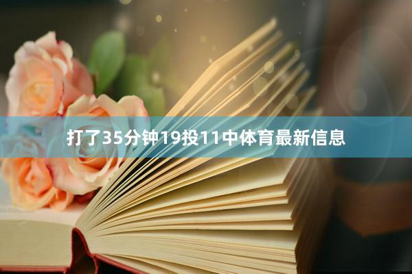 打了35分钟19投11中体育最新信息