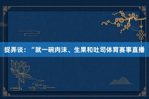 捉弄谈：“就一碗肉沫、生果和吐司体育赛事直播