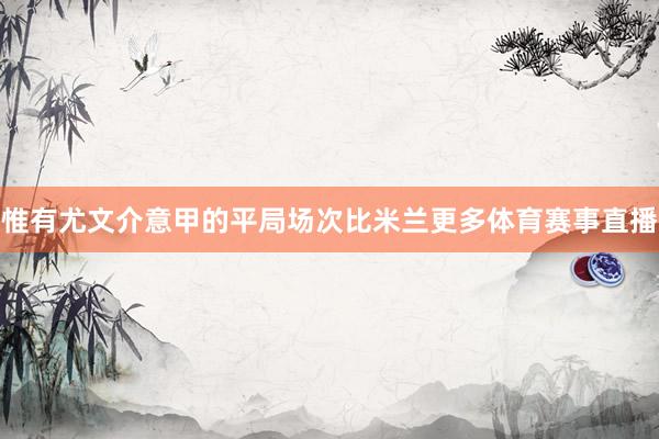 惟有尤文介意甲的平局场次比米兰更多体育赛事直播