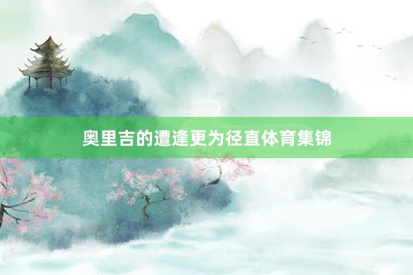 奥里吉的遭逢更为径直体育集锦