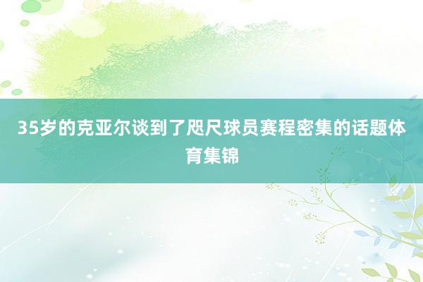 35岁的克亚尔谈到了咫尺球员赛程密集的话题体育集锦