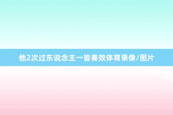 他2次过东说念主一皆奏效体育录像/图片