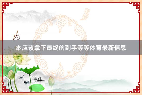 本应该拿下最终的到手等等体育最新信息