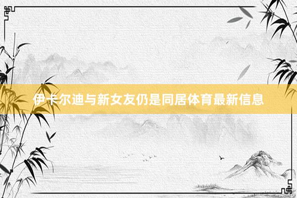 伊卡尔迪与新女友仍是同居体育最新信息