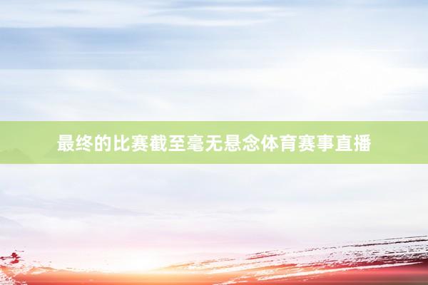 最终的比赛截至毫无悬念体育赛事直播