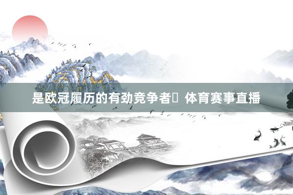 是欧冠履历的有劲竞争者‌体育赛事直播